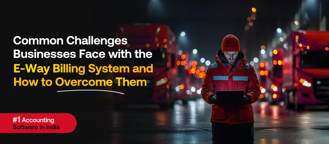 Common Challenges Businesses Face with the E-Way Billing System and How to Overcome Them